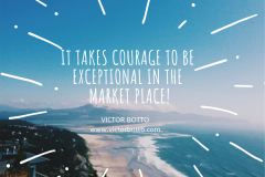 It takes courage to be exceptional in the Market Place - Victor Botto