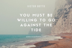 YOU MUST BE WILLING TO GO AGAINST THE TIDE - victor botto